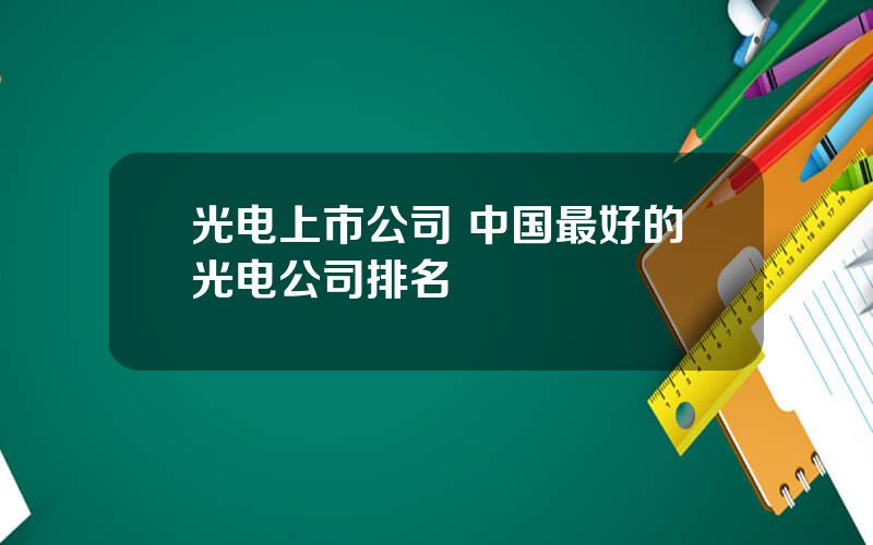 光电上市公司 中国最好的光电公司排名